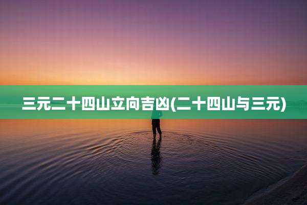 三元二十四山立向吉凶(二十四山与三元)