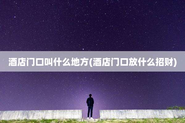 酒店门口叫什么地方(酒店门口放什么招财)