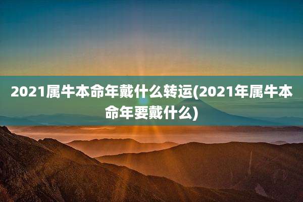 2021属牛本命年戴什么转运(2021年属牛本命年要戴什么)