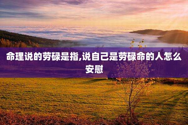 命理说的劳碌是指,说自己是劳碌命的人怎么安慰