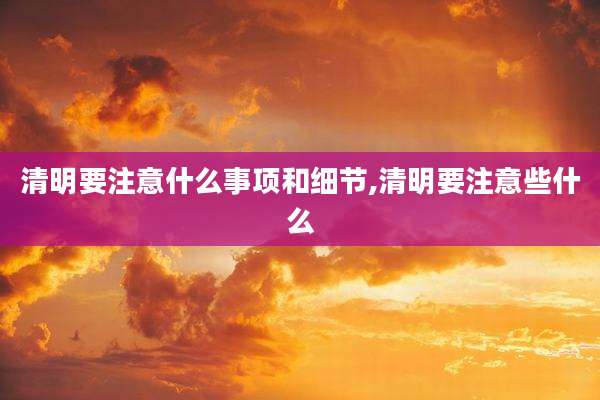 清明要注意什么事项和细节,清明要注意些什么