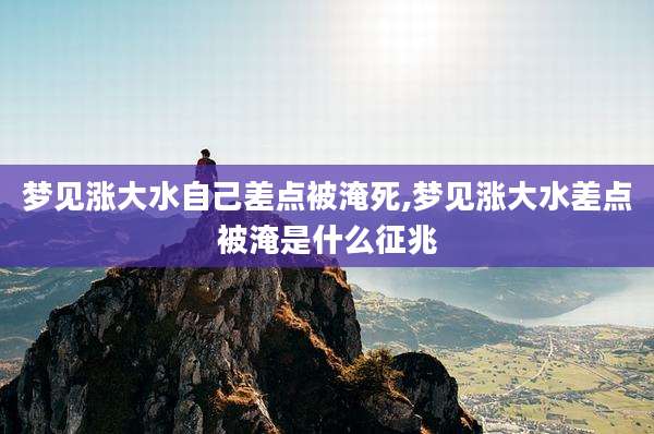 梦见涨大水自己差点被淹死,梦见涨大水差点被淹是什么征兆