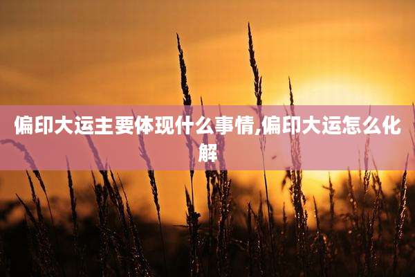偏印大运主要体现什么事情,偏印大运怎么化解