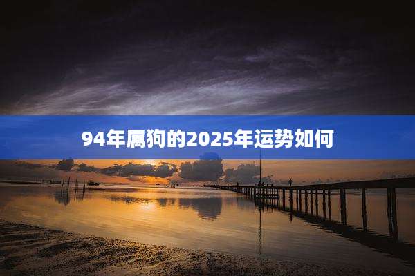 94年属狗的2025年运势如何