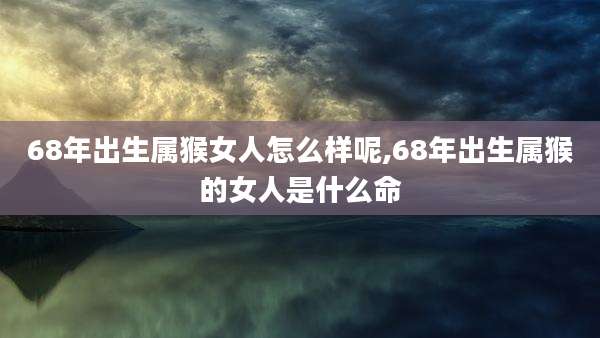 68年出生属猴女人怎么样呢,68年出生属猴的女人是什么命