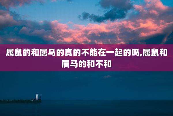 属鼠的和属马的真的不能在一起的吗,属鼠和属马的和不和