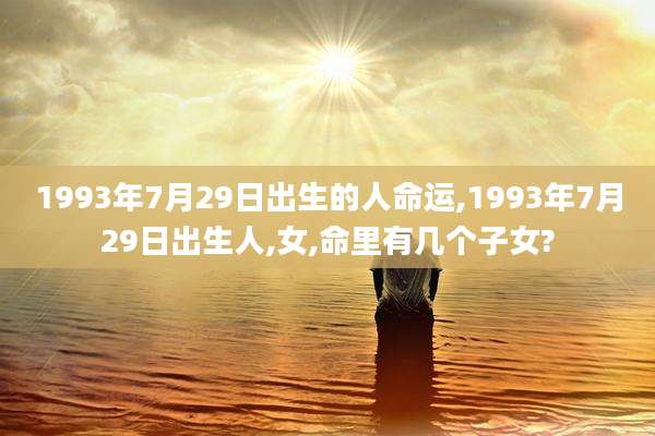 1993年7月29日出生的人命运,1993年7月29日出生人,女,命里有几个子女?