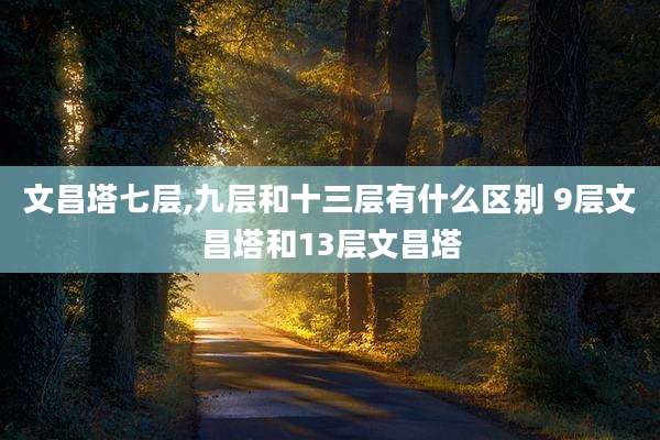 文昌塔七层,九层和十三层有什么区别 9层文昌塔和13层文昌塔