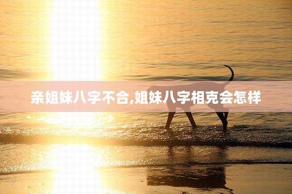 亲姐妹八字不合,姐妹八字相克会怎样