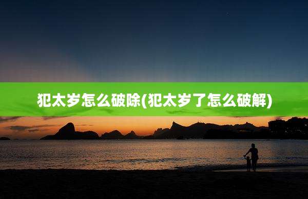 犯太岁怎么破除(犯太岁了怎么破解)
