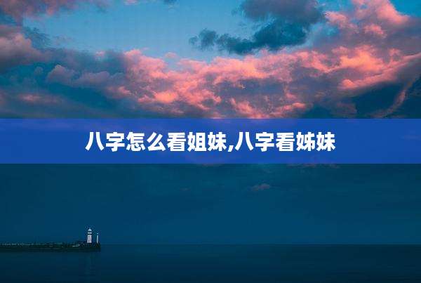 八字怎么看姐妹,八字看姊妹