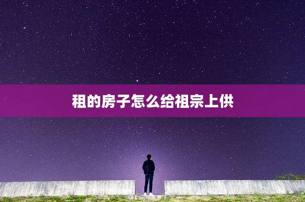 租的房子怎么给祖宗上供