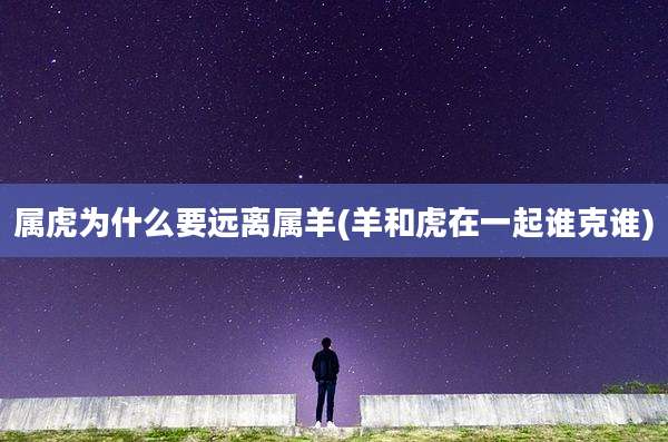属虎为什么要远离属羊(羊和虎在一起谁克谁)