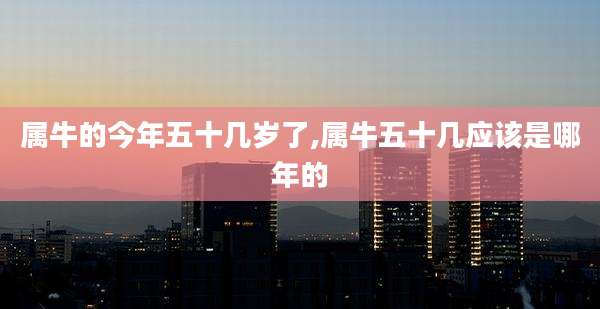属牛的今年五十几岁了,属牛五十几应该是哪年的