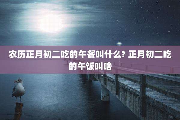 农历正月初二吃的午餐叫什么? 正月初二吃的午饭叫啥
