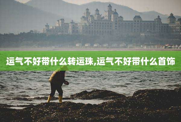 运气不好带什么转运珠,运气不好带什么首饰