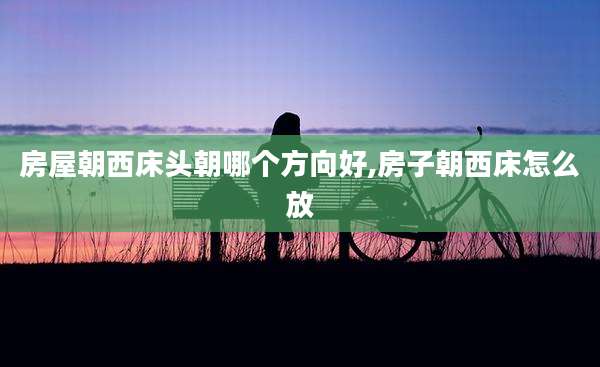 房屋朝西床头朝哪个方向好,房子朝西床怎么放