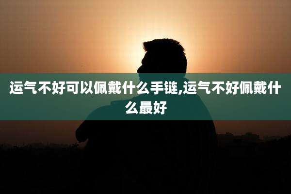 运气不好可以佩戴什么手链,运气不好佩戴什么最好