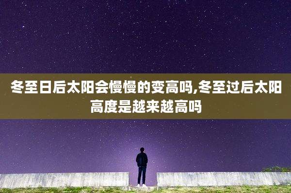 冬至日后太阳会慢慢的变高吗,冬至过后太阳高度是越来越高吗