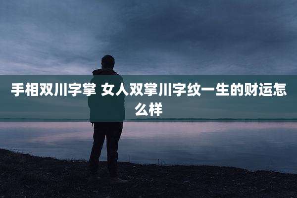 手相双川字掌 女人双掌川字纹一生的财运怎么样