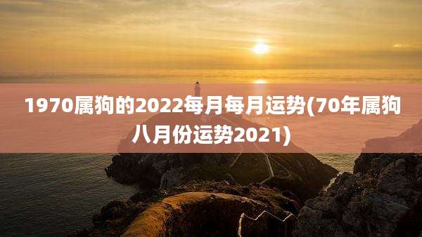 1970属狗的2022每月每月运势(70年属狗八月份运势2021)