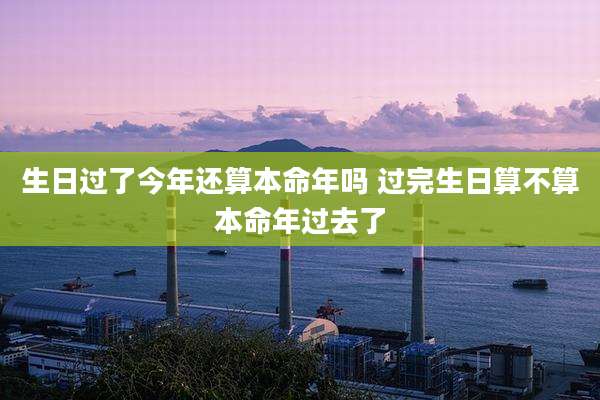 生日过了今年还算本命年吗 过完生日算不算本命年过去了