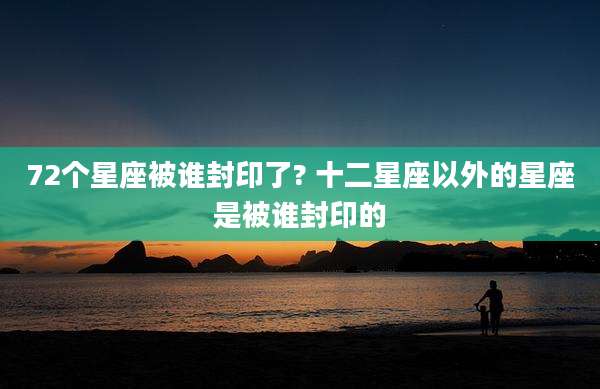 72个星座被谁封印了? 十二星座以外的星座是被谁封印的