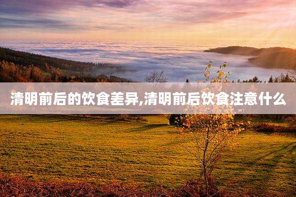 清明前后的饮食差异,清明前后饮食注意什么