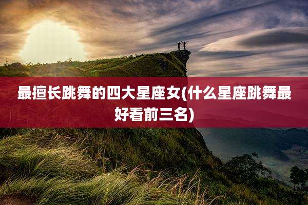 最擅长跳舞的四大星座女(什么星座跳舞最好看前三名)
