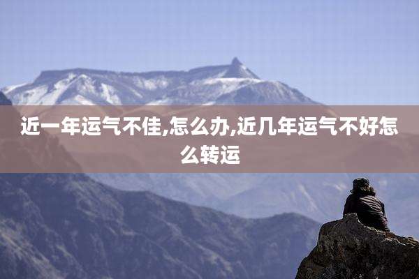 近一年运气不佳,怎么办,近几年运气不好怎么转运