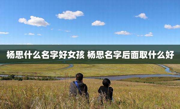 杨思什么名字好女孩 杨思名字后面取什么好