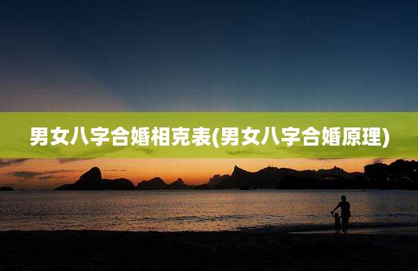 男女八字合婚相克表(男女八字合婚原理)