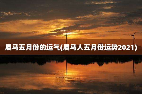 属马五月份的运气(属马人五月份运势2021)