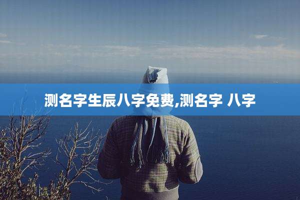 测名字生辰八字免费,测名字 八字