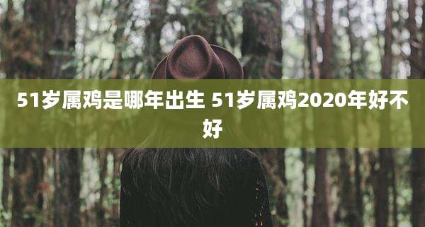 51岁属鸡是哪年出生 51岁属鸡2020年好不好