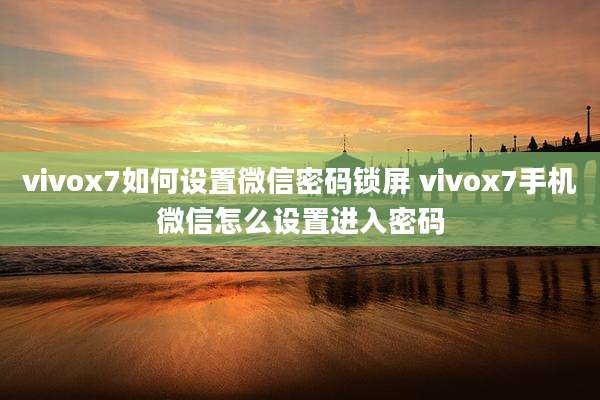vivox7如何设置微信密码锁屏 vivox7手机微信怎么设置进入密码