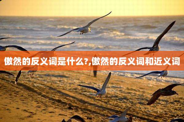 傲然的反义词是什么?,傲然的反义词和近义词