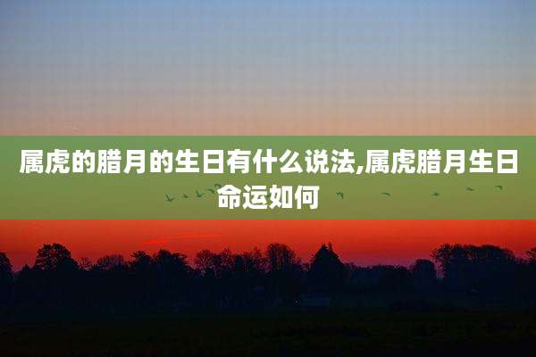 属虎的腊月的生日有什么说法,属虎腊月生日命运如何