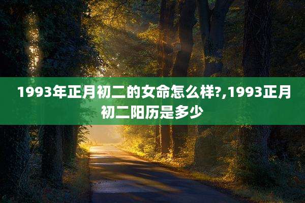 1993年正月初二的女命怎么样?,1993正月初二阳历是多少
