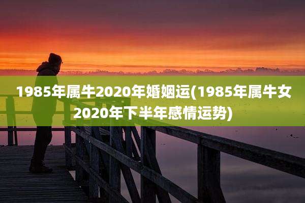 1985年属牛2020年婚姻运(1985年属牛女2020年下半年感情运势)