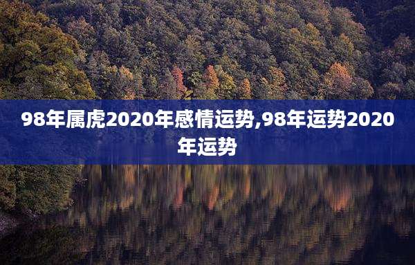 98年属虎2020年感情运势,98年运势2020年运势