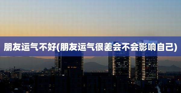 朋友运气不好(朋友运气很差会不会影响自己)
