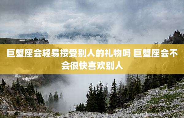 巨蟹座会轻易接受别人的礼物吗 巨蟹座会不会很快喜欢别人