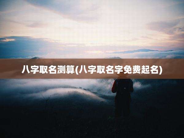 八字取名测算(八字取名字免费起名)