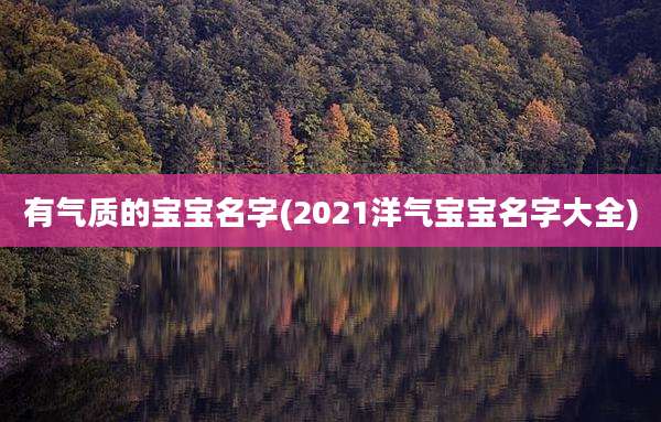 有气质的宝宝名字(2021洋气宝宝名字大全)