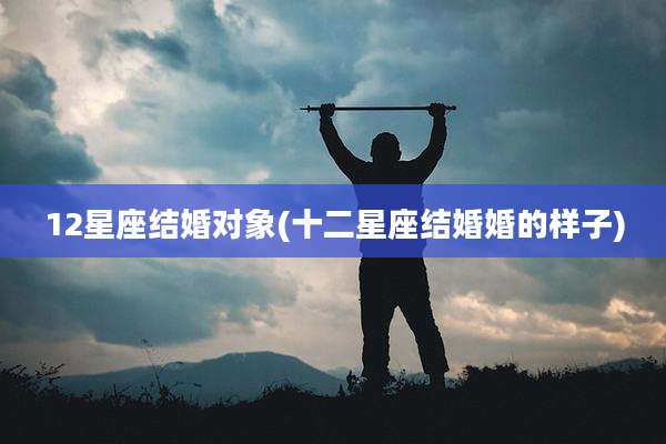 12星座结婚对象(十二星座结婚婚的样子)