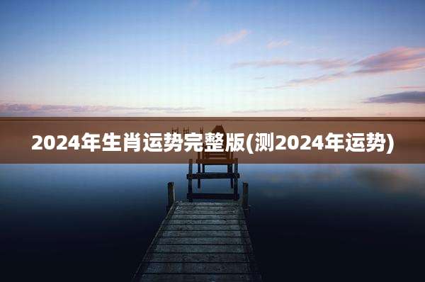 2024年生肖运势完整版(测2024年运势)