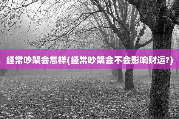 经常吵架会怎样(经常吵架会不会影响财运?)