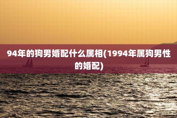 94年的狗男婚配什么属相(1994年属狗男性的婚配)