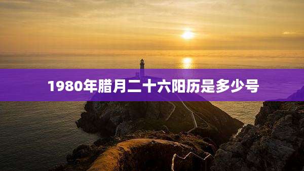 1980年腊月二十六阳历是多少号